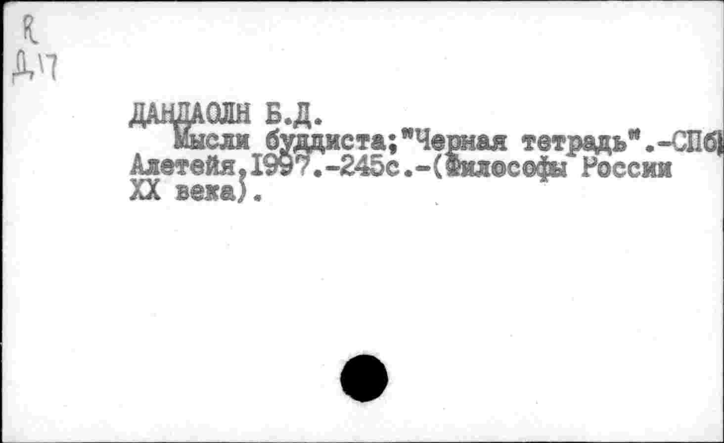 ﻿
ДАНДАОЛН Б.Д.
Мысли буддиста;"Че Алетейя.1997.-245с.-С
1ая тетрадь".-СПб) лосойы России